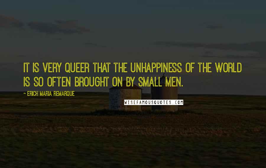 Erich Maria Remarque Quotes: It is very queer that the unhappiness of the world is so often brought on by small men.