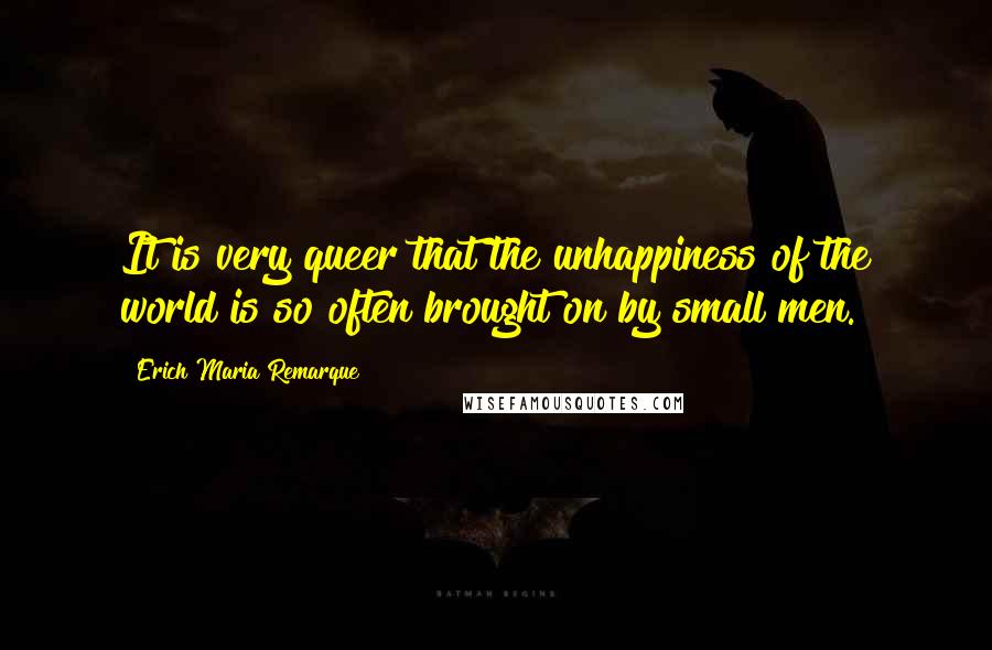 Erich Maria Remarque Quotes: It is very queer that the unhappiness of the world is so often brought on by small men.