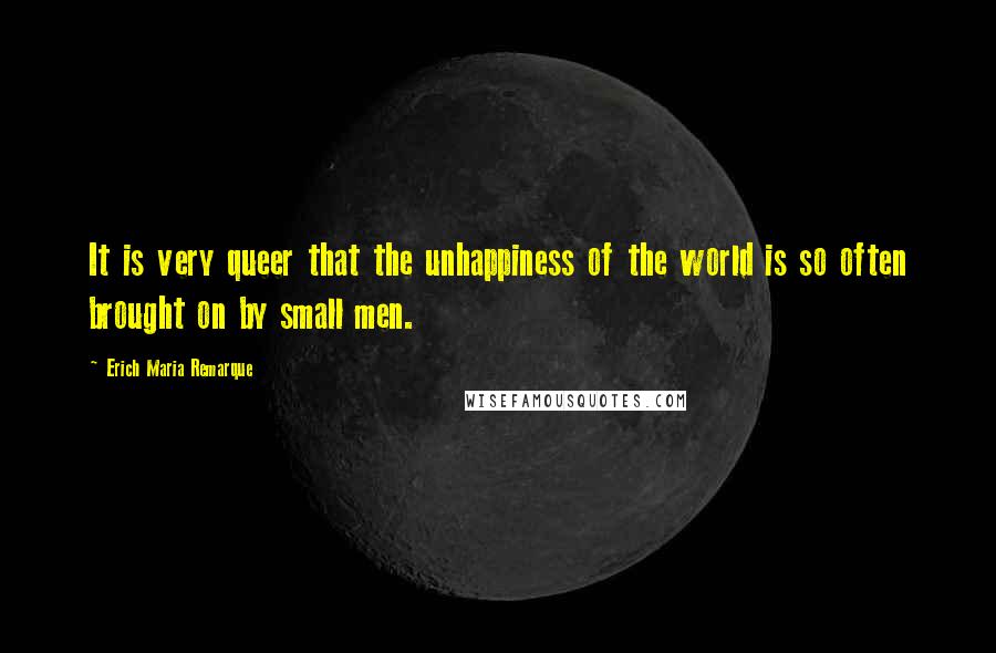 Erich Maria Remarque Quotes: It is very queer that the unhappiness of the world is so often brought on by small men.