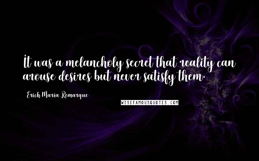 Erich Maria Remarque Quotes: It was a melancholy secret that reality can arouse desires but never satisfy them.