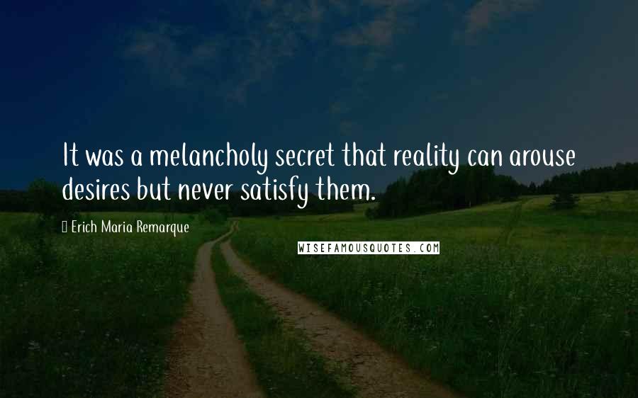 Erich Maria Remarque Quotes: It was a melancholy secret that reality can arouse desires but never satisfy them.