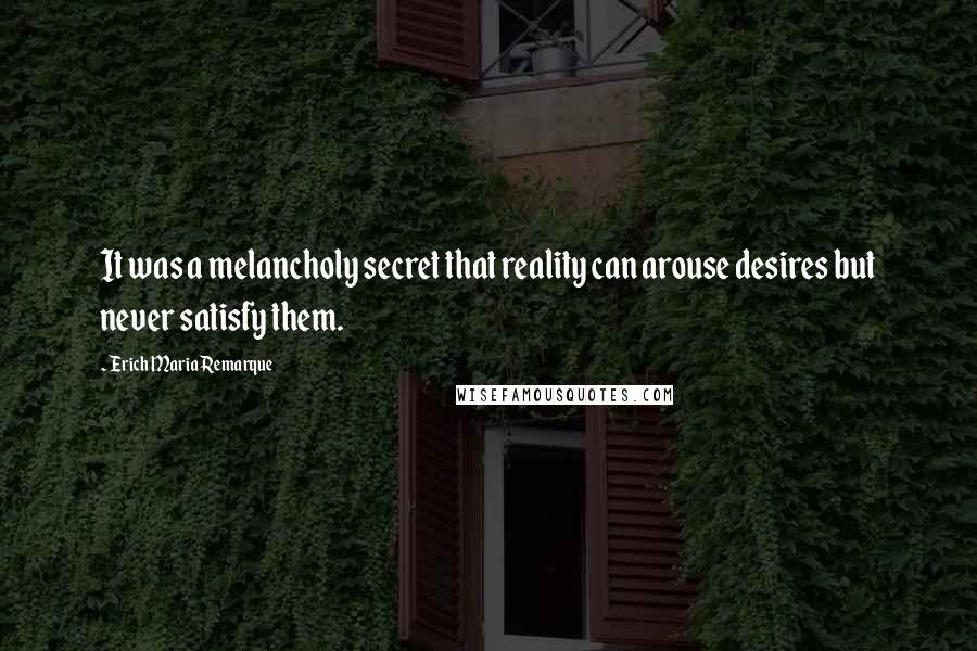 Erich Maria Remarque Quotes: It was a melancholy secret that reality can arouse desires but never satisfy them.