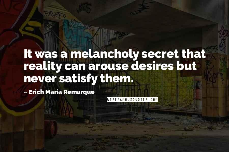 Erich Maria Remarque Quotes: It was a melancholy secret that reality can arouse desires but never satisfy them.