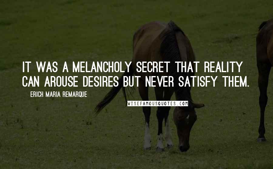 Erich Maria Remarque Quotes: It was a melancholy secret that reality can arouse desires but never satisfy them.