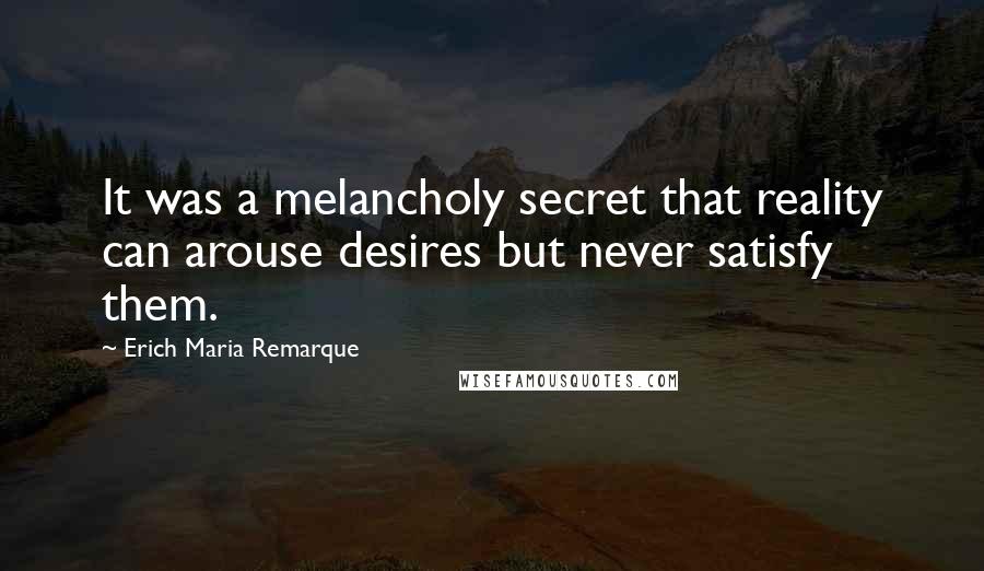 Erich Maria Remarque Quotes: It was a melancholy secret that reality can arouse desires but never satisfy them.