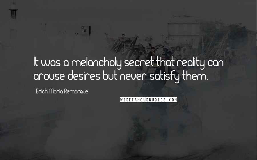 Erich Maria Remarque Quotes: It was a melancholy secret that reality can arouse desires but never satisfy them.