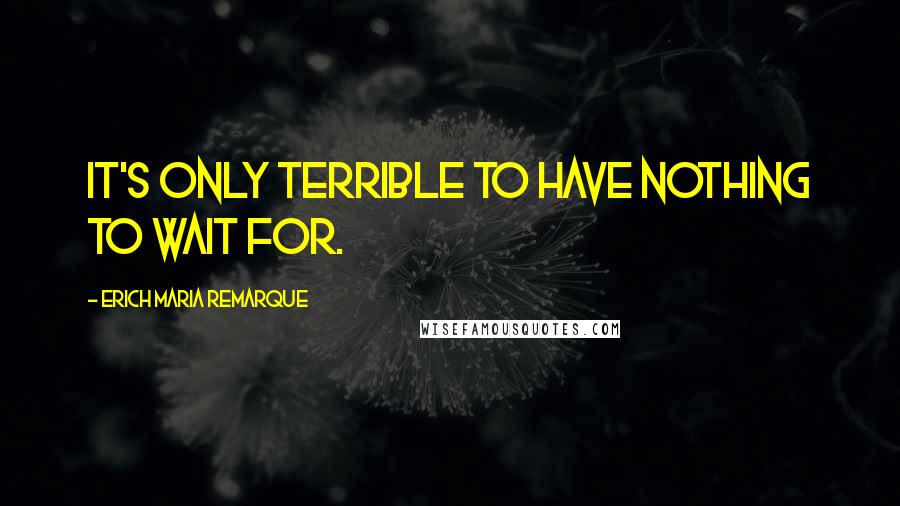 Erich Maria Remarque Quotes: It's only terrible to have nothing to wait for.