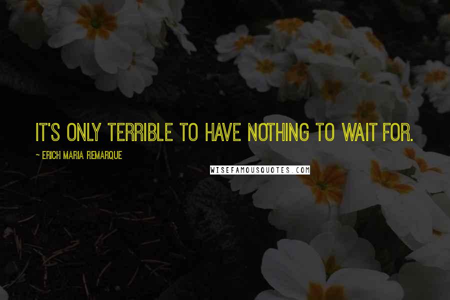 Erich Maria Remarque Quotes: It's only terrible to have nothing to wait for.