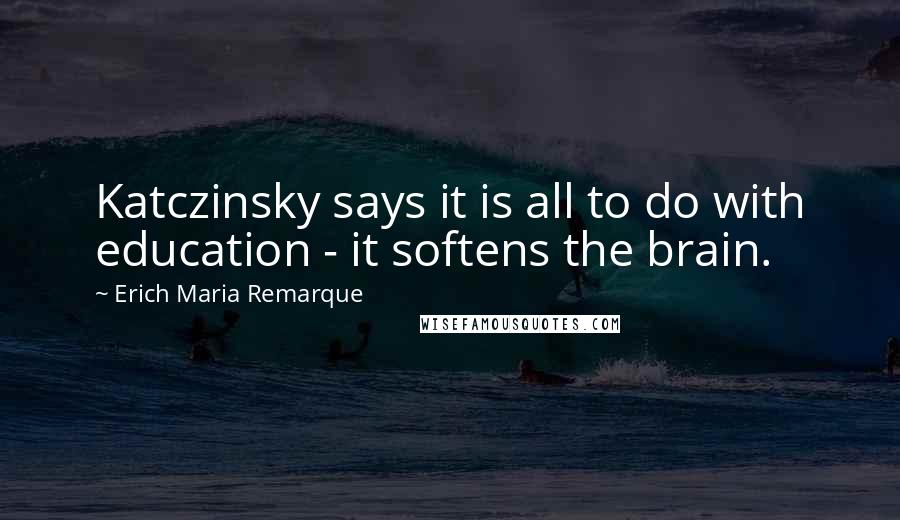 Erich Maria Remarque Quotes: Katczinsky says it is all to do with education - it softens the brain.