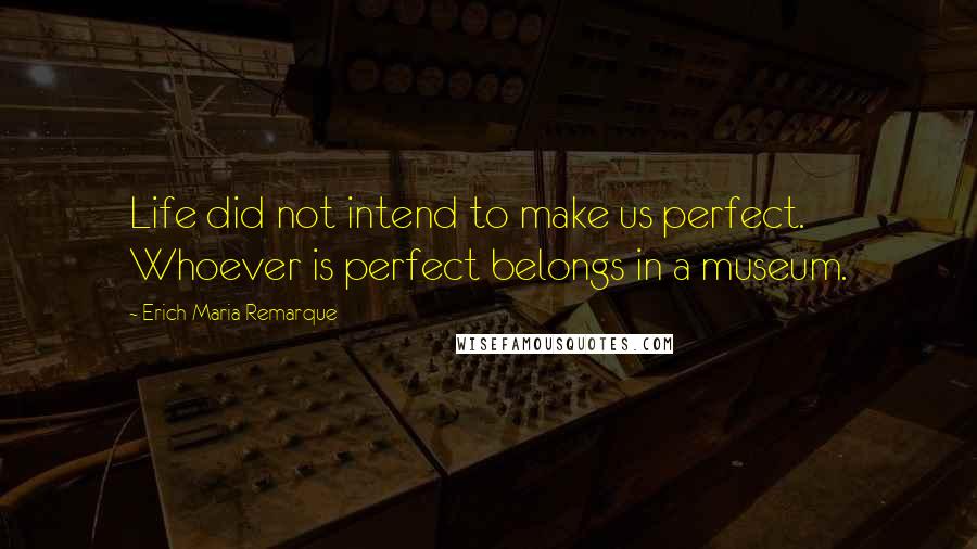 Erich Maria Remarque Quotes: Life did not intend to make us perfect. Whoever is perfect belongs in a museum.