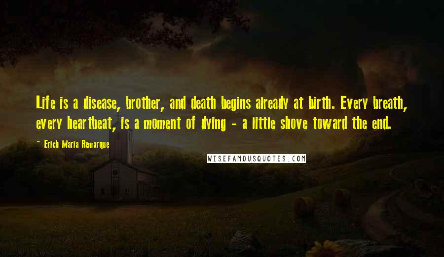Erich Maria Remarque Quotes: Life is a disease, brother, and death begins already at birth. Every breath, every heartbeat, is a moment of dying - a little shove toward the end.