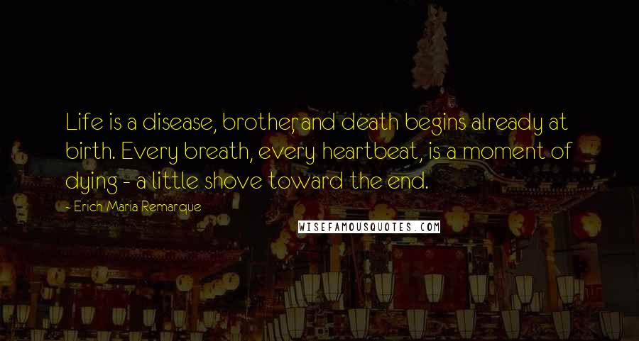 Erich Maria Remarque Quotes: Life is a disease, brother, and death begins already at birth. Every breath, every heartbeat, is a moment of dying - a little shove toward the end.