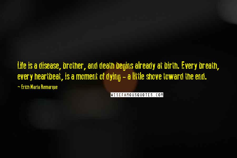 Erich Maria Remarque Quotes: Life is a disease, brother, and death begins already at birth. Every breath, every heartbeat, is a moment of dying - a little shove toward the end.