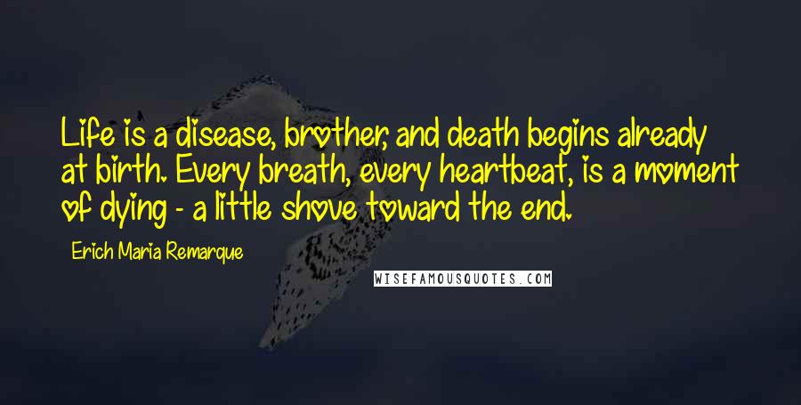 Erich Maria Remarque Quotes: Life is a disease, brother, and death begins already at birth. Every breath, every heartbeat, is a moment of dying - a little shove toward the end.