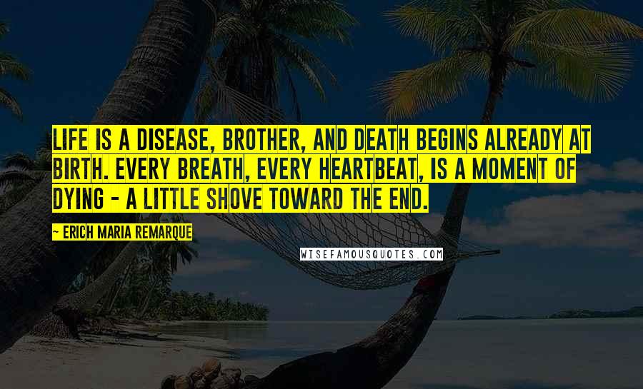 Erich Maria Remarque Quotes: Life is a disease, brother, and death begins already at birth. Every breath, every heartbeat, is a moment of dying - a little shove toward the end.