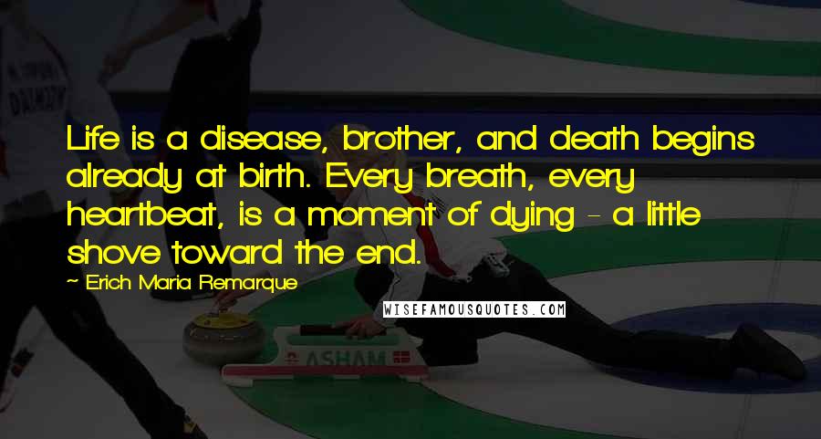 Erich Maria Remarque Quotes: Life is a disease, brother, and death begins already at birth. Every breath, every heartbeat, is a moment of dying - a little shove toward the end.