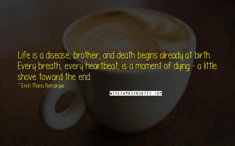 Erich Maria Remarque Quotes: Life is a disease, brother, and death begins already at birth. Every breath, every heartbeat, is a moment of dying - a little shove toward the end.