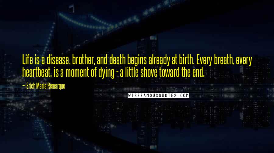 Erich Maria Remarque Quotes: Life is a disease, brother, and death begins already at birth. Every breath, every heartbeat, is a moment of dying - a little shove toward the end.