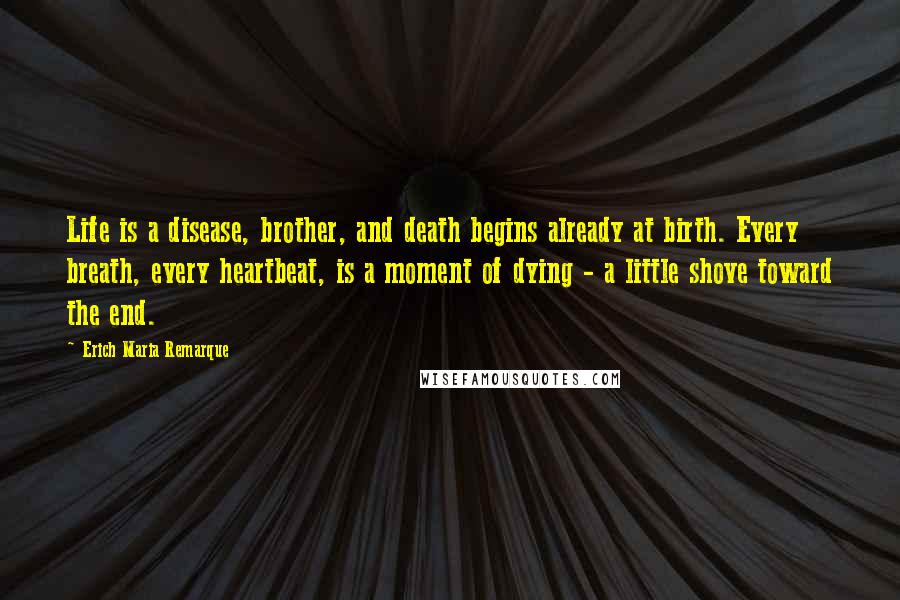 Erich Maria Remarque Quotes: Life is a disease, brother, and death begins already at birth. Every breath, every heartbeat, is a moment of dying - a little shove toward the end.