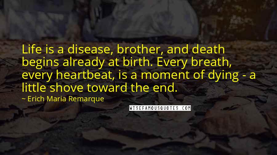 Erich Maria Remarque Quotes: Life is a disease, brother, and death begins already at birth. Every breath, every heartbeat, is a moment of dying - a little shove toward the end.