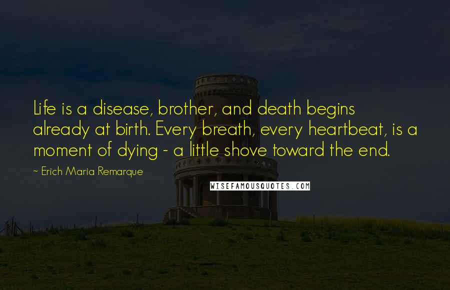 Erich Maria Remarque Quotes: Life is a disease, brother, and death begins already at birth. Every breath, every heartbeat, is a moment of dying - a little shove toward the end.