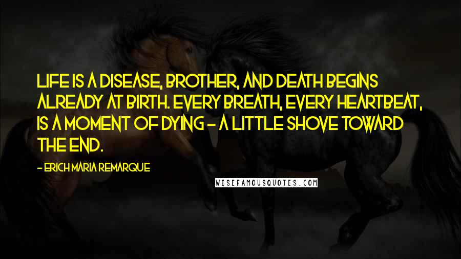 Erich Maria Remarque Quotes: Life is a disease, brother, and death begins already at birth. Every breath, every heartbeat, is a moment of dying - a little shove toward the end.