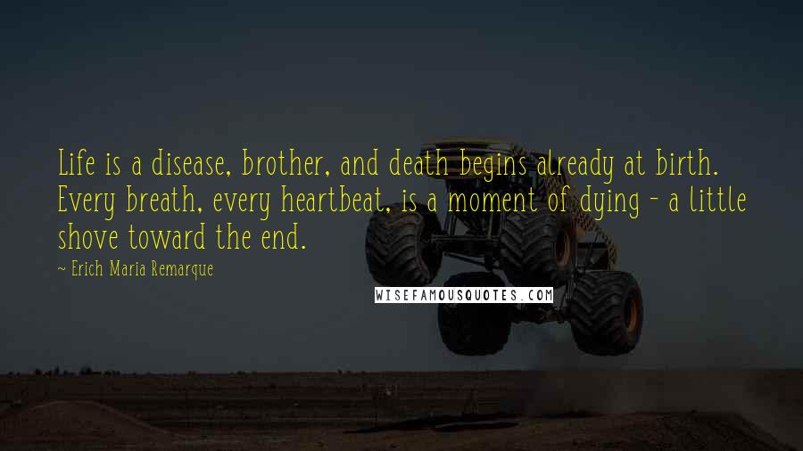 Erich Maria Remarque Quotes: Life is a disease, brother, and death begins already at birth. Every breath, every heartbeat, is a moment of dying - a little shove toward the end.