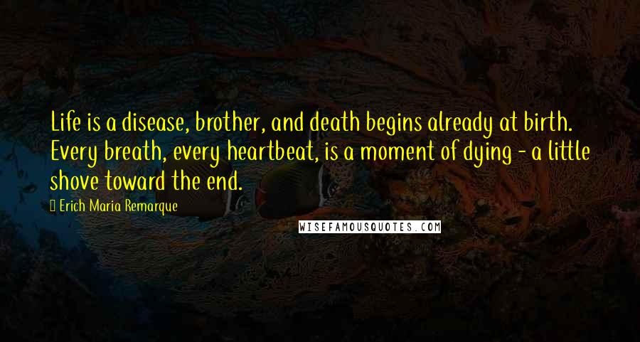 Erich Maria Remarque Quotes: Life is a disease, brother, and death begins already at birth. Every breath, every heartbeat, is a moment of dying - a little shove toward the end.