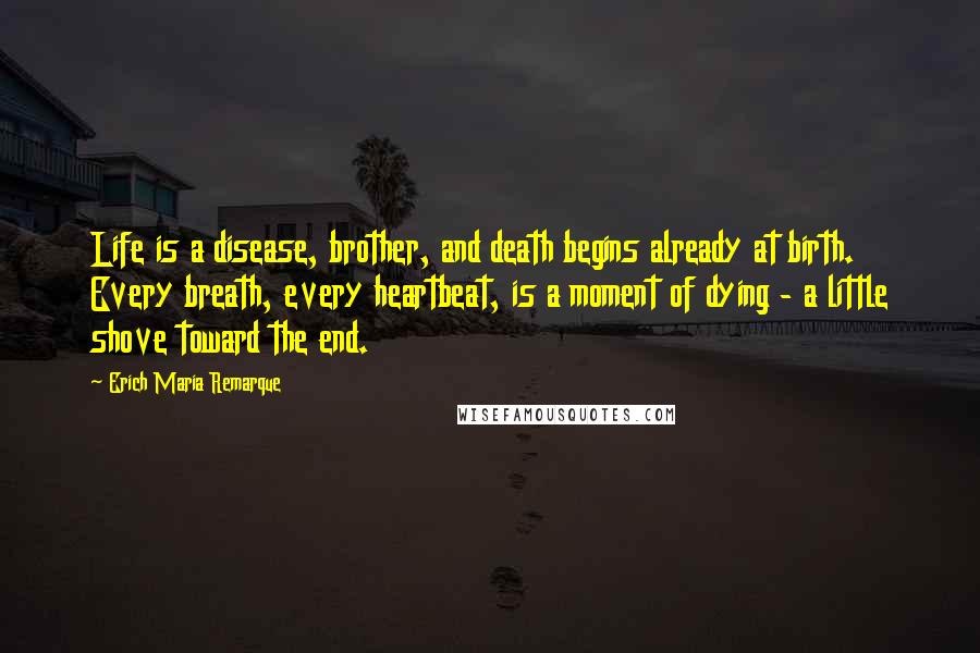 Erich Maria Remarque Quotes: Life is a disease, brother, and death begins already at birth. Every breath, every heartbeat, is a moment of dying - a little shove toward the end.