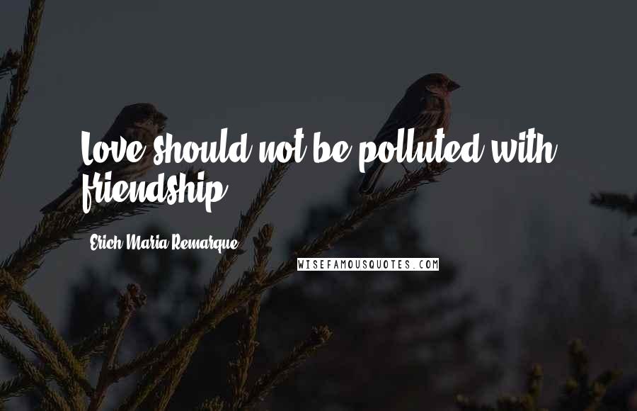 Erich Maria Remarque Quotes: Love should not be polluted with friendship.