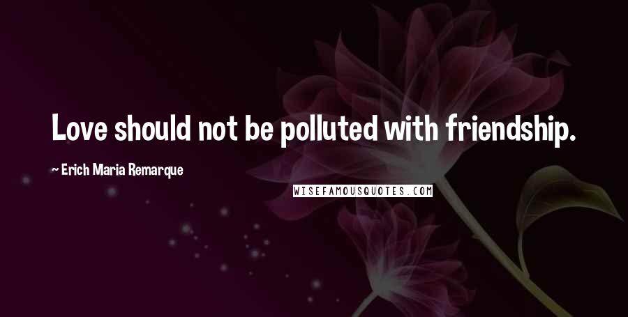 Erich Maria Remarque Quotes: Love should not be polluted with friendship.