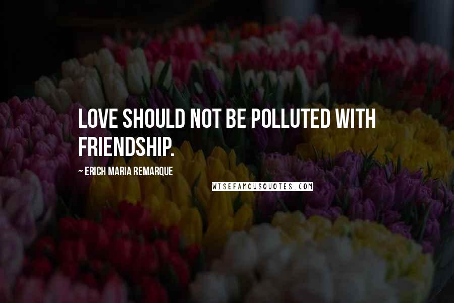 Erich Maria Remarque Quotes: Love should not be polluted with friendship.