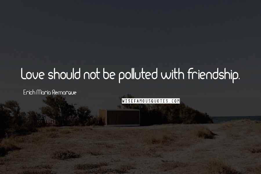 Erich Maria Remarque Quotes: Love should not be polluted with friendship.
