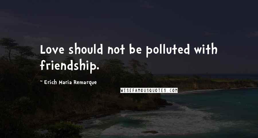 Erich Maria Remarque Quotes: Love should not be polluted with friendship.