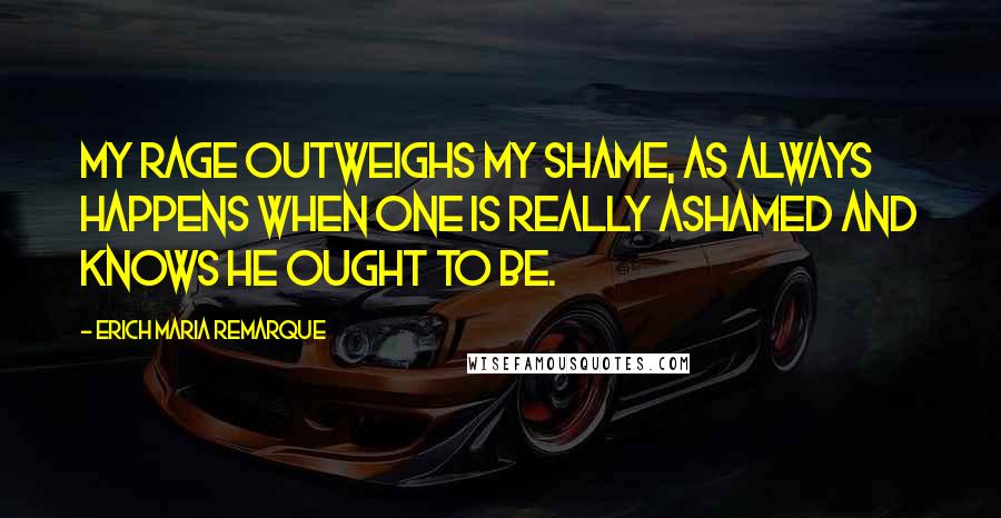 Erich Maria Remarque Quotes: My rage outweighs my shame, as always happens when one is really ashamed and knows he ought to be.