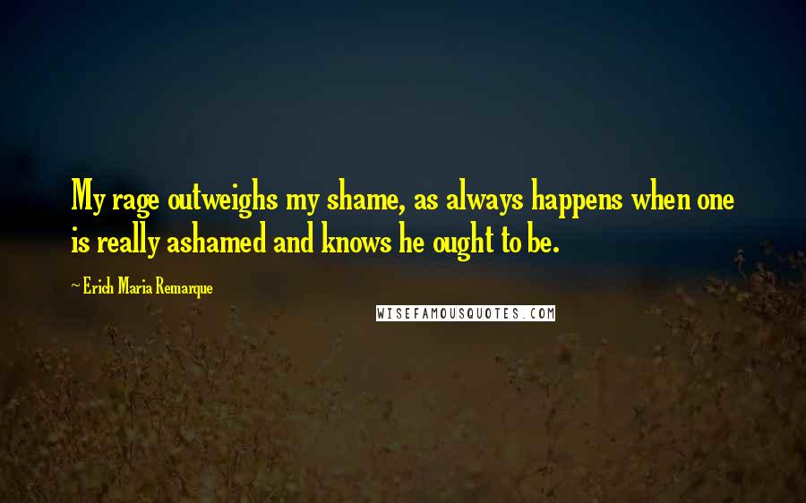 Erich Maria Remarque Quotes: My rage outweighs my shame, as always happens when one is really ashamed and knows he ought to be.