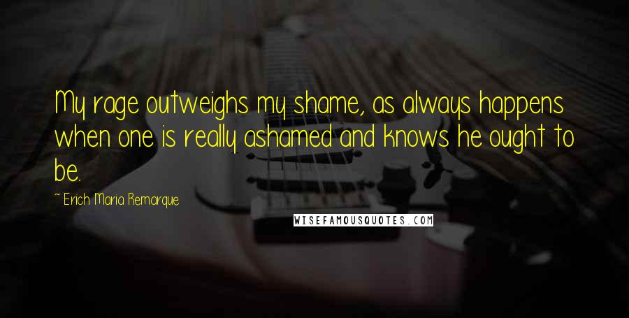 Erich Maria Remarque Quotes: My rage outweighs my shame, as always happens when one is really ashamed and knows he ought to be.