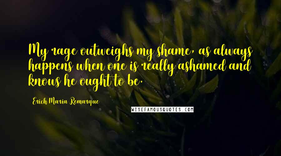 Erich Maria Remarque Quotes: My rage outweighs my shame, as always happens when one is really ashamed and knows he ought to be.