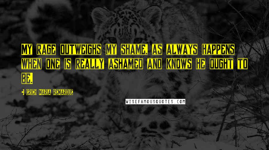 Erich Maria Remarque Quotes: My rage outweighs my shame, as always happens when one is really ashamed and knows he ought to be.