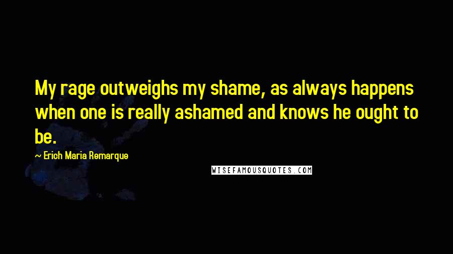 Erich Maria Remarque Quotes: My rage outweighs my shame, as always happens when one is really ashamed and knows he ought to be.