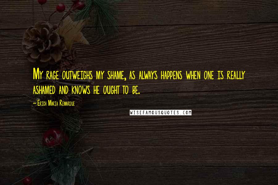 Erich Maria Remarque Quotes: My rage outweighs my shame, as always happens when one is really ashamed and knows he ought to be.