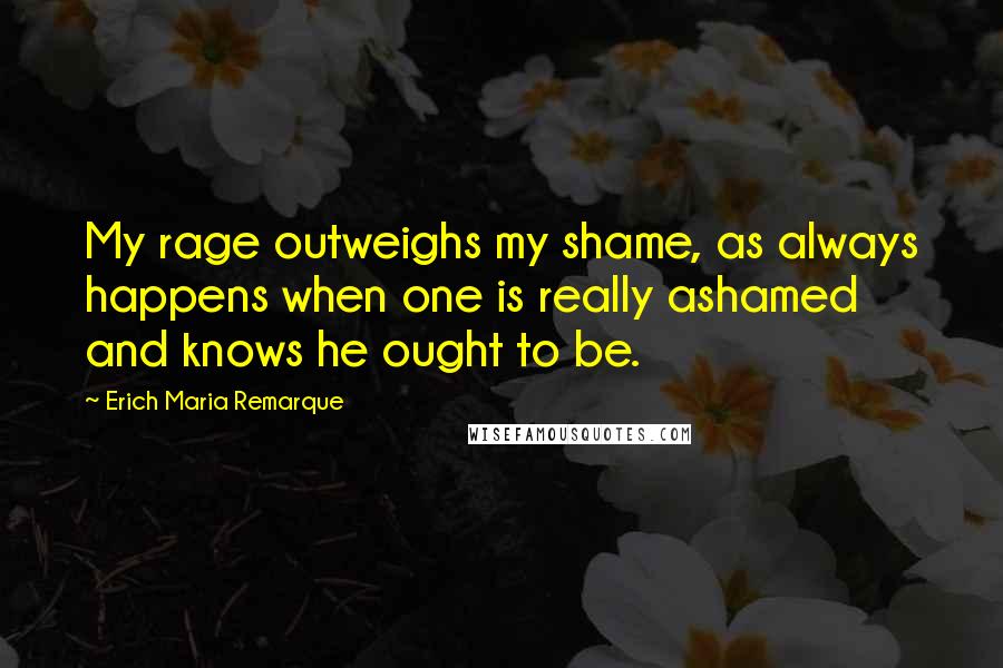 Erich Maria Remarque Quotes: My rage outweighs my shame, as always happens when one is really ashamed and knows he ought to be.