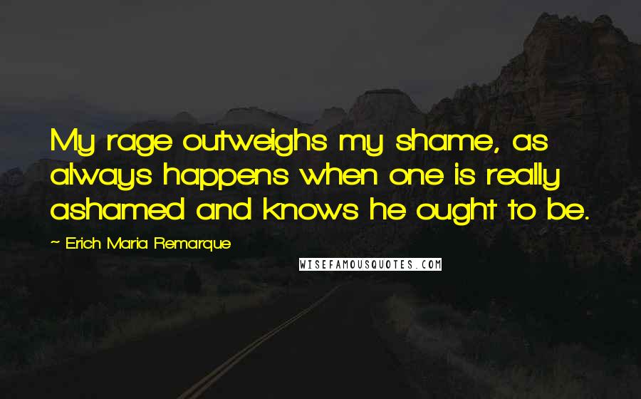 Erich Maria Remarque Quotes: My rage outweighs my shame, as always happens when one is really ashamed and knows he ought to be.