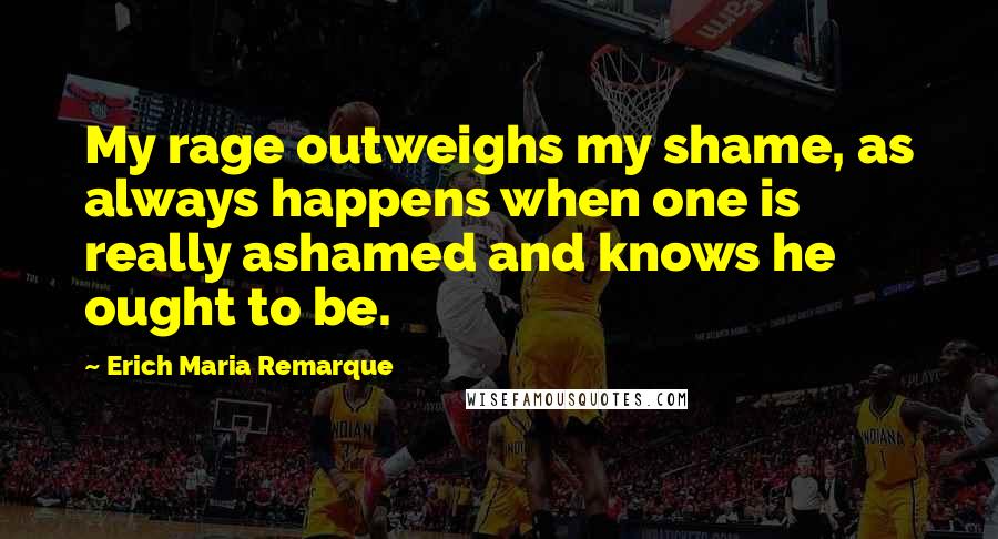 Erich Maria Remarque Quotes: My rage outweighs my shame, as always happens when one is really ashamed and knows he ought to be.