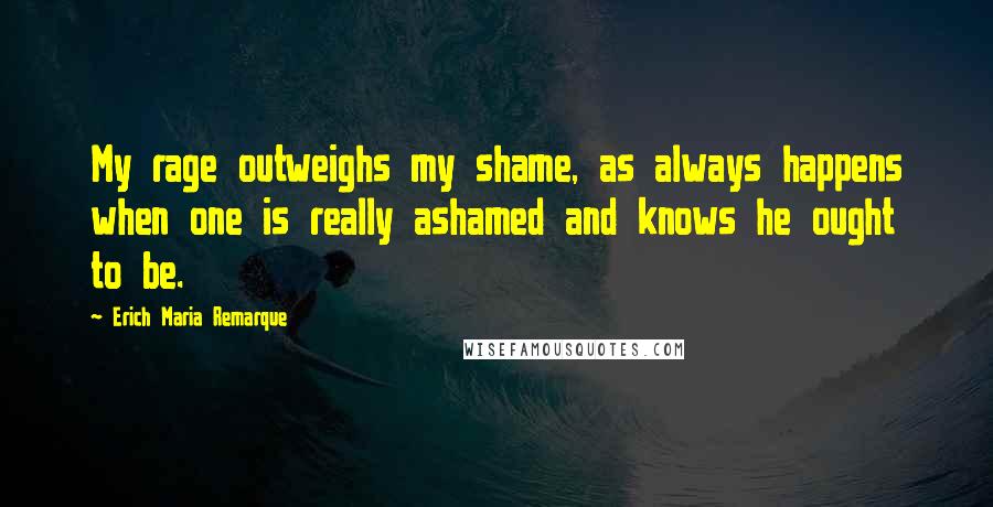 Erich Maria Remarque Quotes: My rage outweighs my shame, as always happens when one is really ashamed and knows he ought to be.