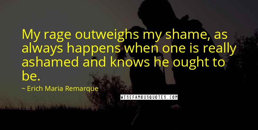 Erich Maria Remarque Quotes: My rage outweighs my shame, as always happens when one is really ashamed and knows he ought to be.