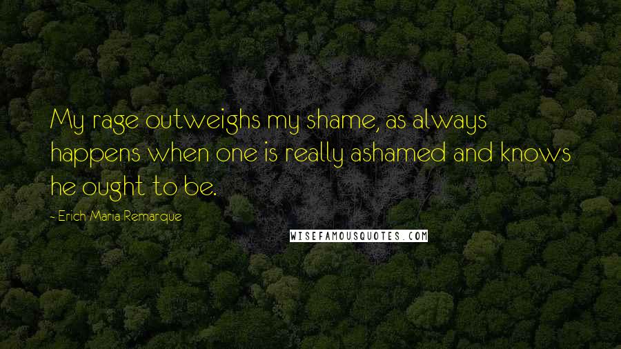 Erich Maria Remarque Quotes: My rage outweighs my shame, as always happens when one is really ashamed and knows he ought to be.