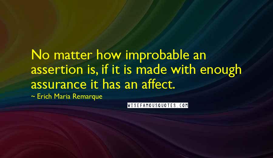 Erich Maria Remarque Quotes: No matter how improbable an assertion is, if it is made with enough assurance it has an affect.