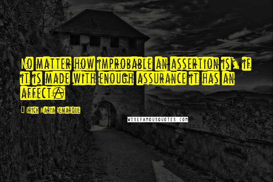 Erich Maria Remarque Quotes: No matter how improbable an assertion is, if it is made with enough assurance it has an affect.