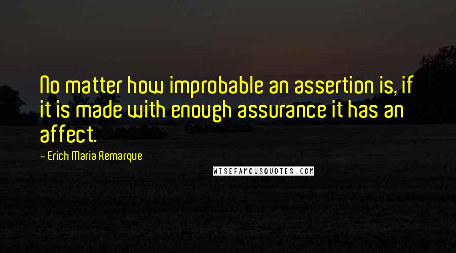 Erich Maria Remarque Quotes: No matter how improbable an assertion is, if it is made with enough assurance it has an affect.